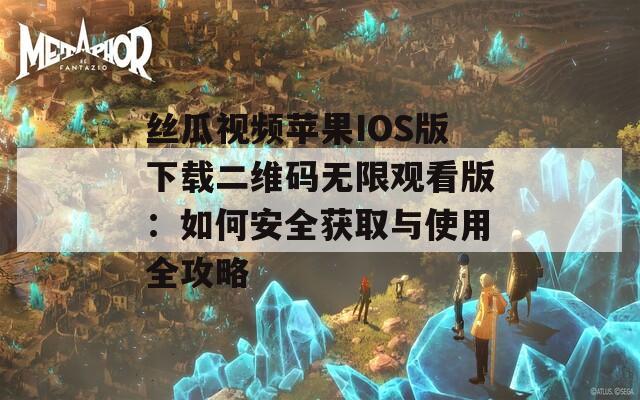 丝瓜视频苹果IOS版下载二维码无限观看版：如何安全获取与使用全攻略