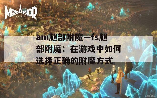am腿部附魔—fs腿部附魔：在游戏中如何选择正确的附魔方式