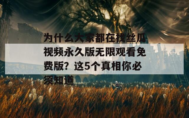 为什么大家都在找丝瓜视频永久版无限观看免费版？这5个真相你必须知道