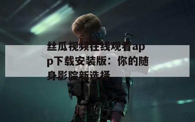 丝瓜视频在线观看app下载安装版：你的随身影院新选择