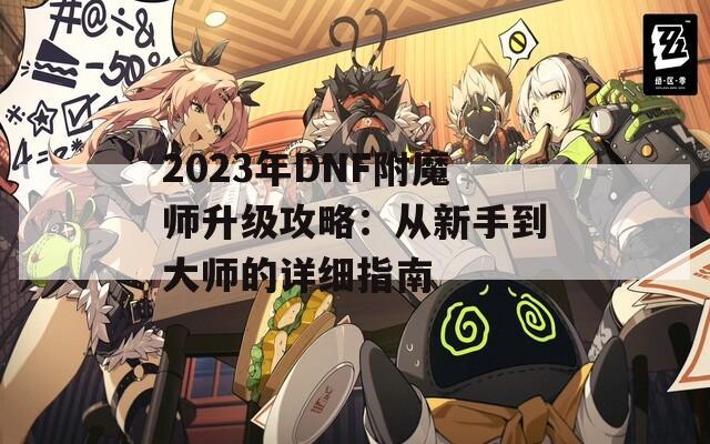 2023年DNF附魔师升级攻略：从新手到大师的详细指南