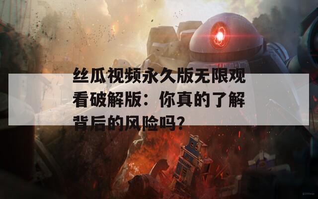 丝瓜视频永久版无限观看破解版：你真的了解背后的风险吗？