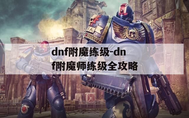 dnf附魔练级-dnf附魔师练级全攻略