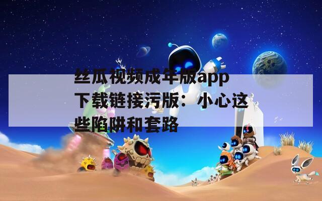 丝瓜视频成年版app下载链接污版：小心这些陷阱和套路