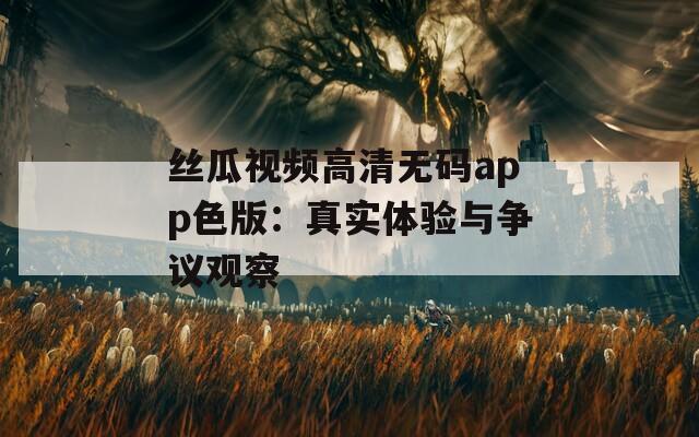 丝瓜视频高清无码app色版：真实体验与争议观察