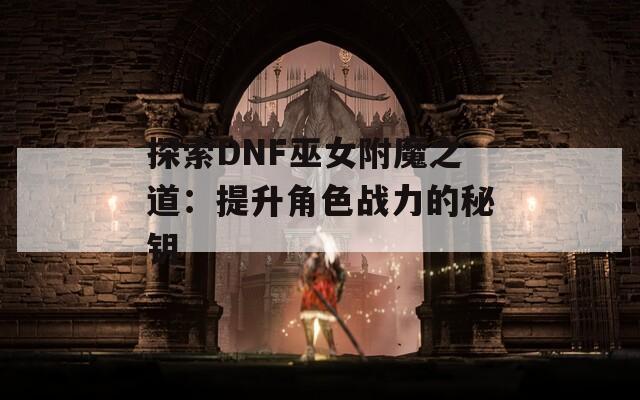探索DNF巫女附魔之道：提升角色战力的秘钥
