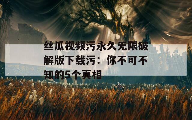 丝瓜视频污永久无限破解版下载污：你不可不知的5个真相