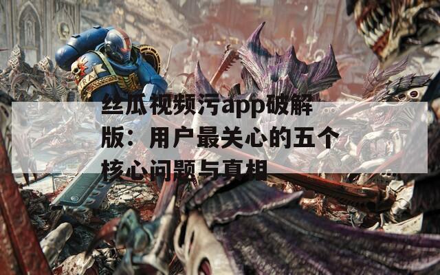 丝瓜视频污app破解版：用户最关心的五个核心问题与真相