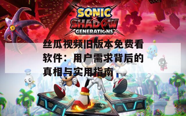 丝瓜视频旧版本免费看软件：用户需求背后的真相与实用指南