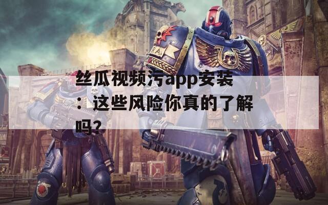 丝瓜视频污app安装：这些风险你真的了解吗？