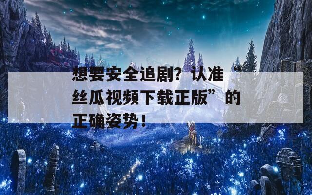 想要安全追剧？认准“丝瓜视频下载正版”的正确姿势！