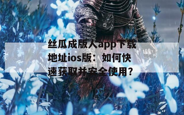 丝瓜成版人app下载地址ios版：如何快速获取并安全使用？