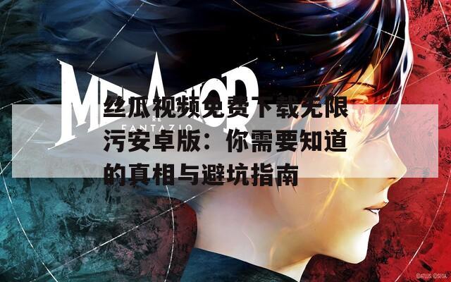 丝瓜视频免费下载无限污安卓版：你需要知道的真相与避坑指南