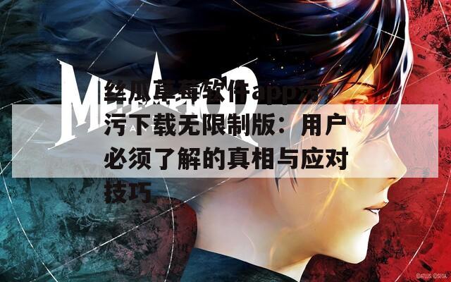 丝瓜草莓软件app污污下载无限制版：用户必须了解的真相与应对技巧