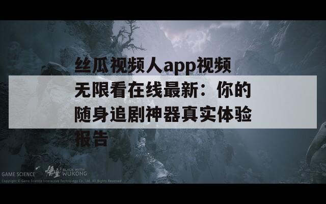 丝瓜视频人app视频无限看在线最新：你的随身追剧神器真实体验报告