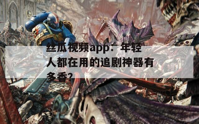 丝瓜视频app：年轻人都在用的追剧神器有多香？