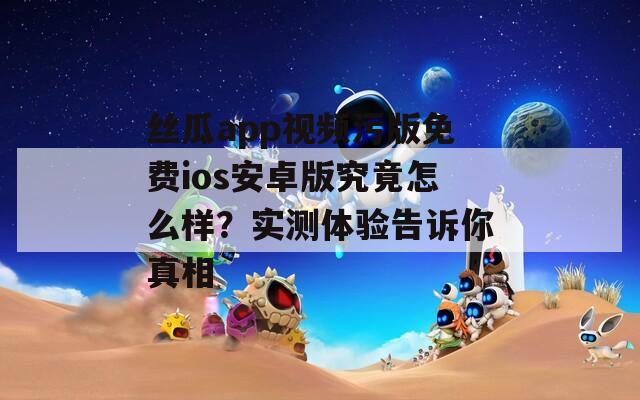 丝瓜app视频污版免费ios安卓版究竟怎么样？实测体验告诉你真相