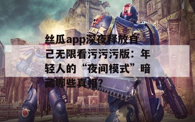 丝瓜app深夜释放自己无限看污污污版：年轻人的“夜间模式”暗藏哪些真相？