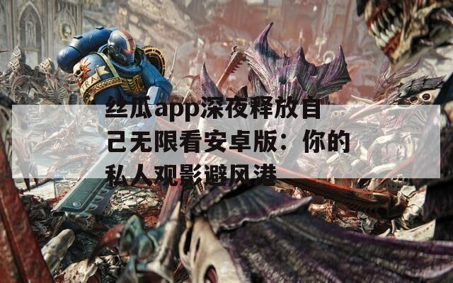 丝瓜app深夜释放自己无限看安卓版：你的私人观影避风港