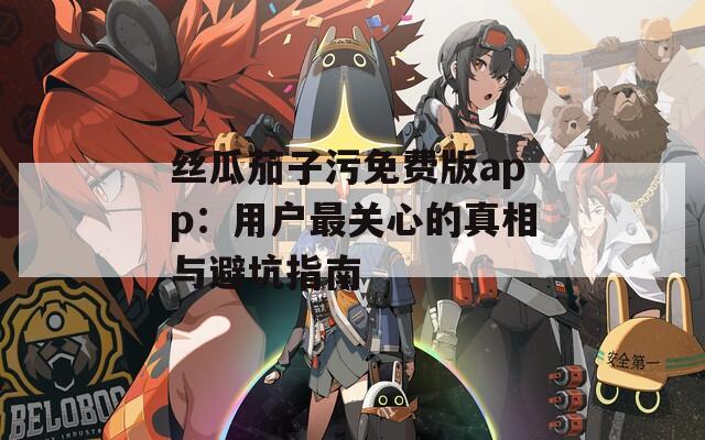 丝瓜茄子污免费版app：用户最关心的真相与避坑指南