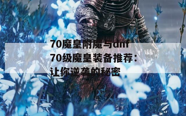70魔皇附魔与dnf70级魔皇装备推荐：让你逆袭的秘密