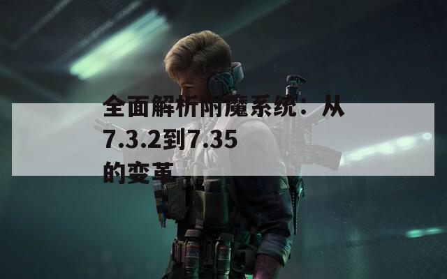全面解析附魔系统：从7.3.2到7.35的变革