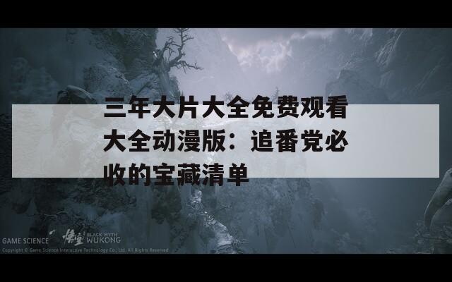 三年大片大全免费观看大全动漫版：追番党必收的宝藏清单