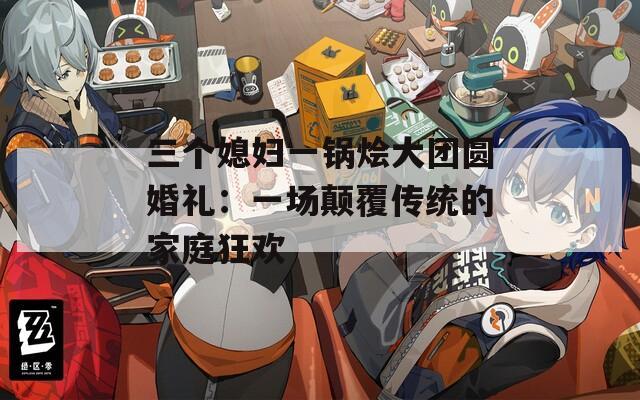 三个媳妇一锅烩大团圆婚礼：一场颠覆传统的家庭狂欢