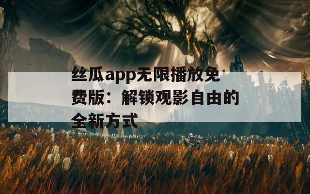丝瓜app无限播放免费版：解锁观影自由的全新方式