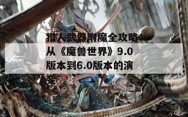 猎人武器附魔全攻略：从《魔兽世界》9.0版本到6.0版本的演变