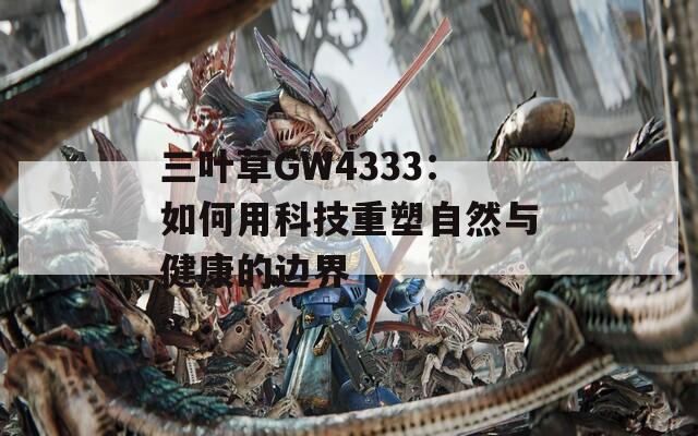 三叶草GW4333：如何用科技重塑自然与健康的边界