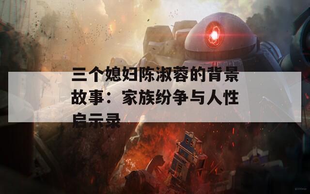 三个媳妇陈淑蓉的背景故事：家族纷争与人性启示录