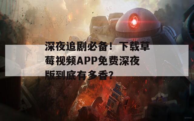 深夜追剧必备！下载草莓视频APP免费深夜版到底有多香？