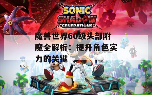 魔兽世界60级头部附魔全解析：提升角色实力的关键
