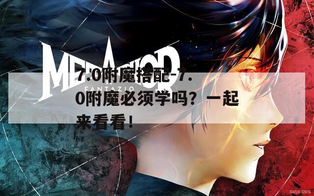 7.0附魔搭配-7.0附魔必须学吗？一起来看看！