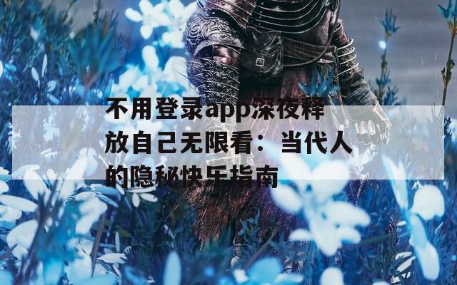 不用登录app深夜释放自己无限看：当代人的隐秘快乐指南