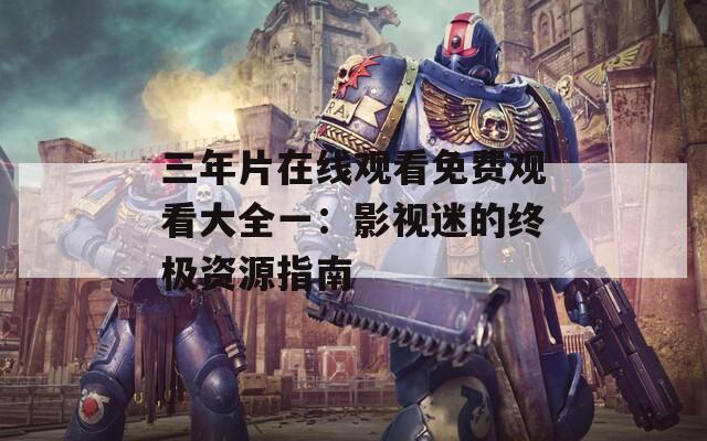 三年片在线观看免费观看大全一：影视迷的终极资源指南