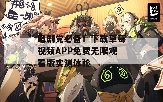 追剧党必备！下载草莓视频APP免费无限观看版实测体验