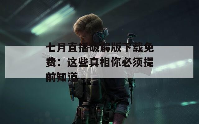七月直播破解版下载免费：这些真相你必须提前知道