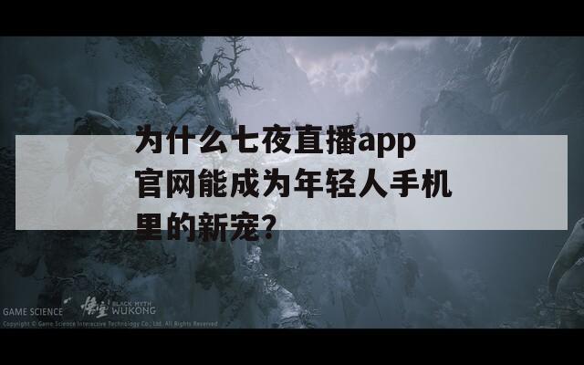 为什么七夜直播app官网能成为年轻人手机里的新宠？