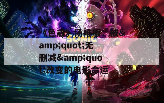 《色戒》汤唯版：被&quot;无删减&quot;改变的电影命运