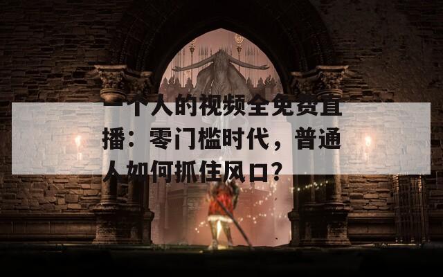 一个人的视频全免费直播：零门槛时代，普通人如何抓住风口？