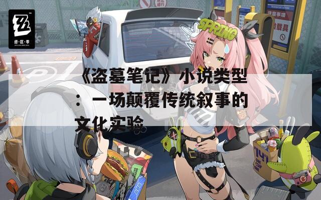 《盗墓笔记》小说类型：一场颠覆传统叙事的文化实验
