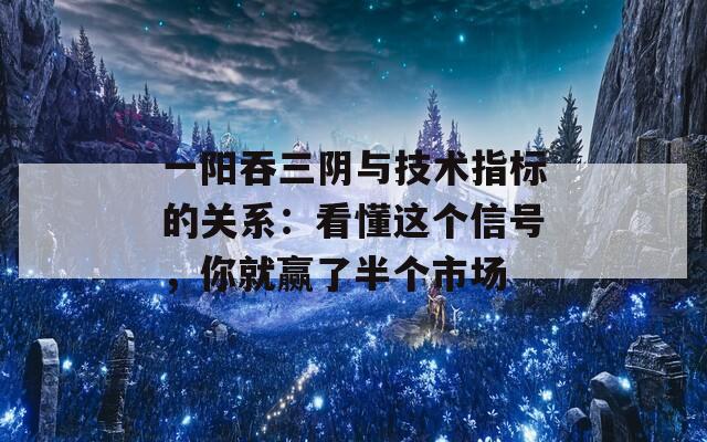 一阳吞三阴与技术指标的关系：看懂这个信号，你就赢了半个市场