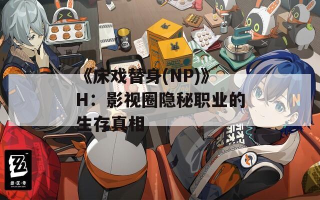 《床戏替身(NP)》H：影视圈隐秘职业的生存真相
