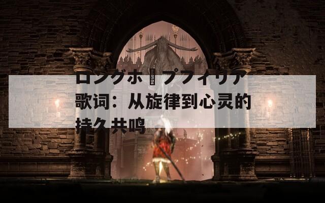 ロングホープフィリア歌词：从旋律到心灵的持久共鸣