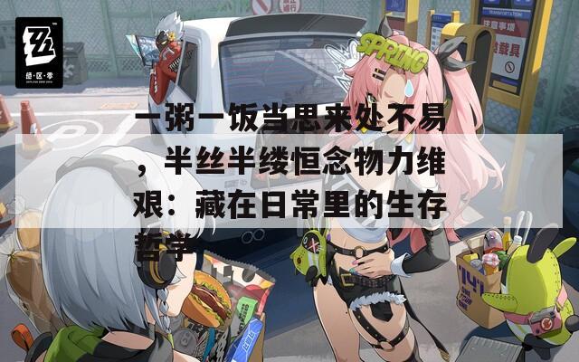 一粥一饭当思来处不易，半丝半缕恒念物力维艰：藏在日常里的生存哲学