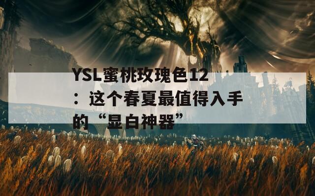 YSL蜜桃玫瑰色12：这个春夏最值得入手的“显白神器”