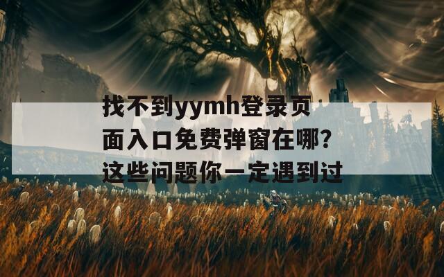 找不到yymh登录页面入口免费弹窗在哪？这些问题你一定遇到过