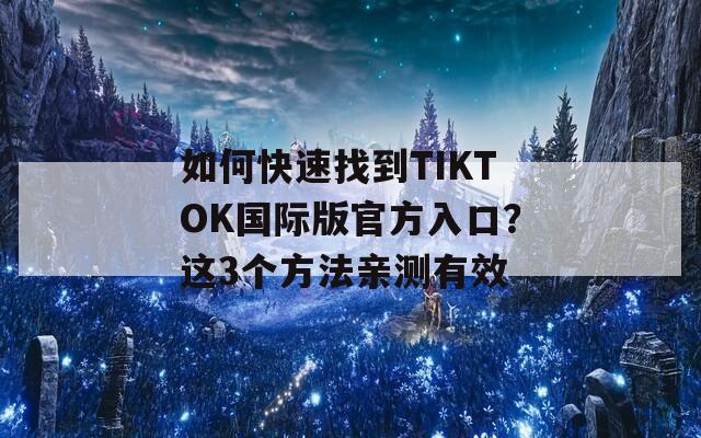 如何快速找到TIKTOK国际版官方入口？这3个方法亲测有效